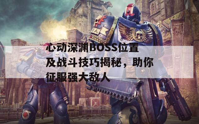 心動(dòng)深淵BOSS位置及戰(zhàn)斗技巧揭秘，助你征服強(qiáng)大敵人
