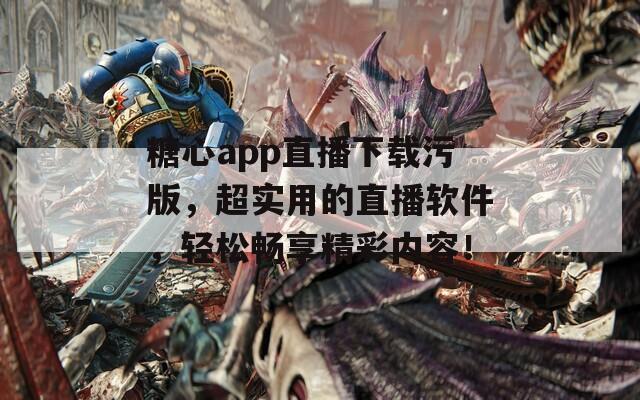 糖心app直播下載污版，超實用的直播軟件，輕松暢享精彩內容！