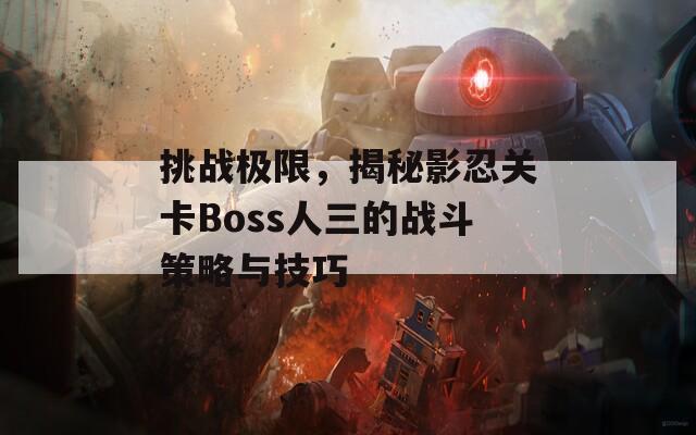 挑戰(zhàn)極限，揭秘影忍關卡Boss人三的戰(zhàn)斗策略與技巧