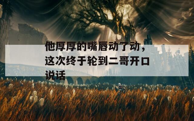 他厚厚的嘴唇動了動，這次終于輪到二哥開口說話
