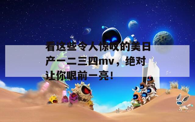 看這些令人驚嘆的美日產(chǎn)一二三四mv，絕對(duì)讓你眼前一亮！
