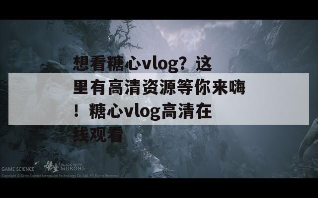 想看糖心vlog？這里有高清資源等你來嗨！糖心vlog高清在線觀看
