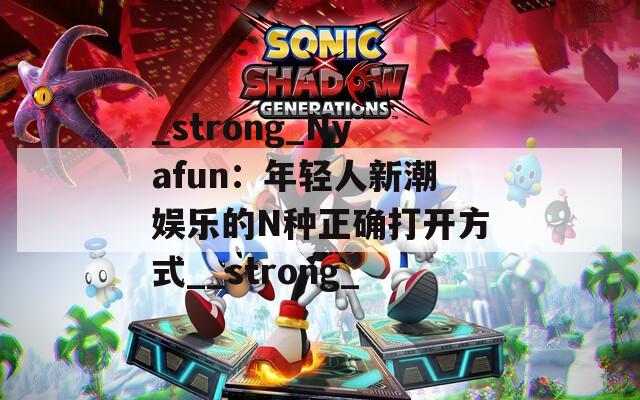 _strong_Nyafun：年輕人新潮娛樂的N種正確打開方式__strong_
