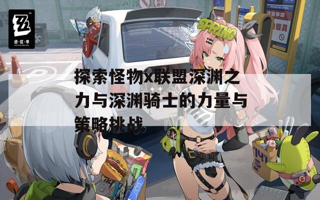 探索怪物x聯(lián)盟深淵之力與深淵騎士的力量與策略挑戰(zhàn)