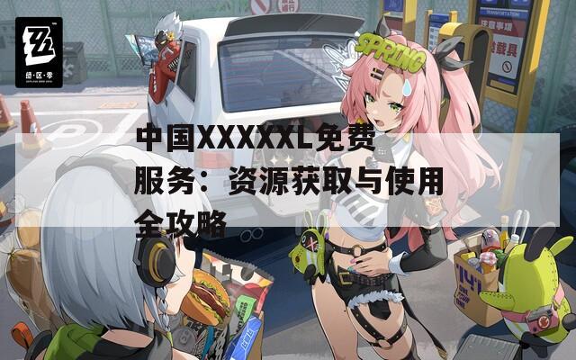 中國(guó)XXXXXL免費(fèi)服務(wù)：資源獲取與使用全攻略
