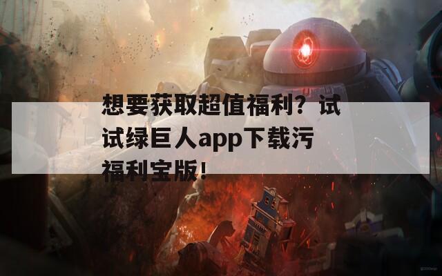想要獲取超值福利？試試綠巨人app下載污福利寶版！