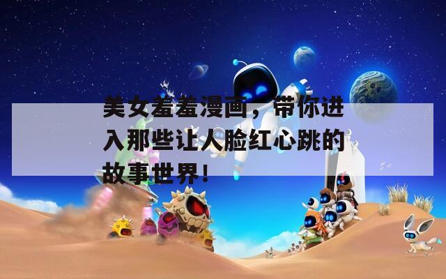 美女羞羞漫畫，帶你進入那些讓人臉紅心跳的故事世界！