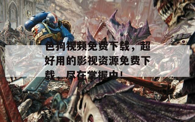 色狗視頻免費(fèi)下載，超好用的影視資源免費(fèi)下載，盡在掌握中！