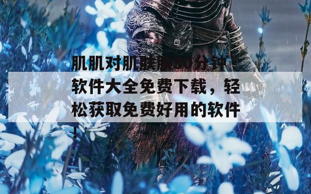 肌肌對肌膚膚30分鐘軟件大全免費下載，輕松獲取免費好用的軟件！