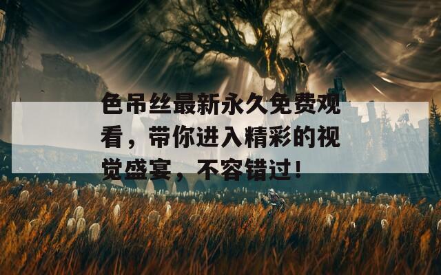 色吊絲最新永久免費(fèi)觀看，帶你進(jìn)入精彩的視覺盛宴，不容錯過！