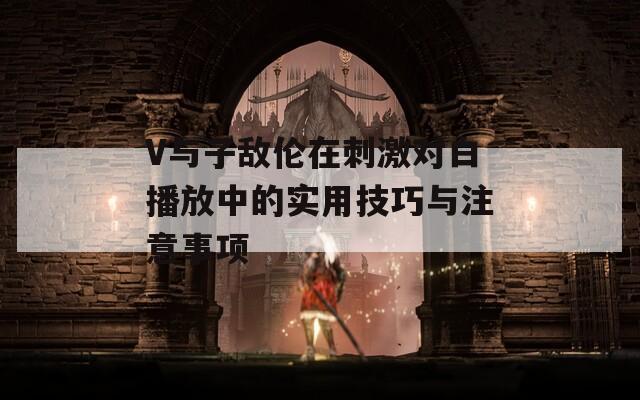 V與子敵倫在刺激對(duì)白播放中的實(shí)用技巧與注意事項(xiàng)