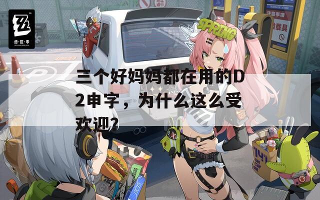 三個好媽媽都在用的D2申字，為什么這么受歡迎？