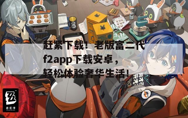 趕緊下載！老版富二代f2app下載安卓，輕松體驗奢華生活！