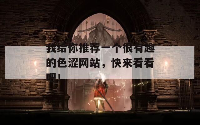 我給你推薦一個很有趣的色澀網(wǎng)站，快來看看吧！