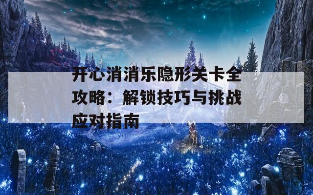 開(kāi)心消消樂(lè)隱形關(guān)卡全攻略：解鎖技巧與挑戰(zhàn)應(yīng)對(duì)指南
