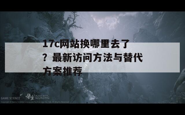 17c網(wǎng)站換哪里去了？最新訪問方法與替代方案推薦