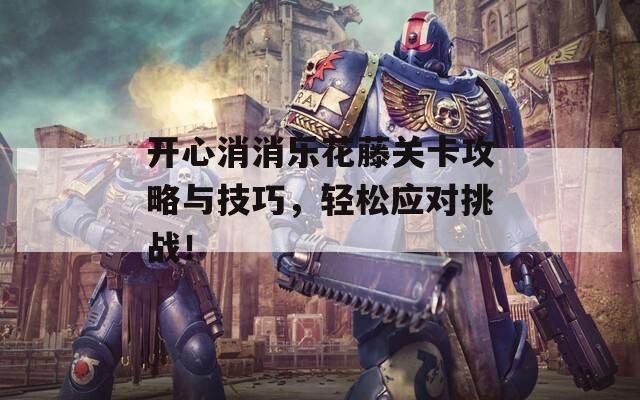開心消消樂花藤關(guān)卡攻略與技巧，輕松應(yīng)對挑戰(zhàn)！