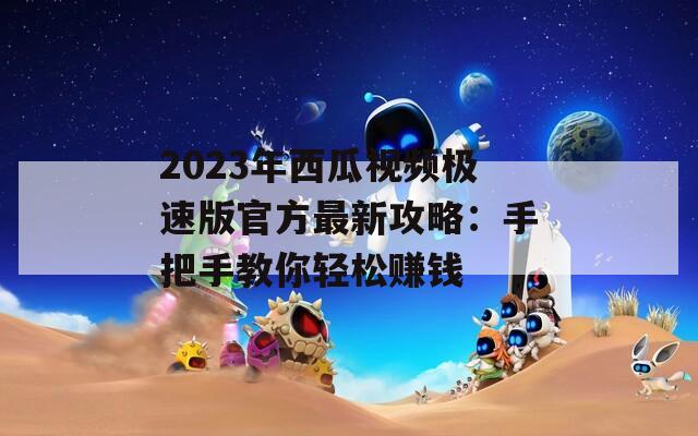 2023年西瓜視頻極速版官方最新攻略：手把手教你輕松賺錢