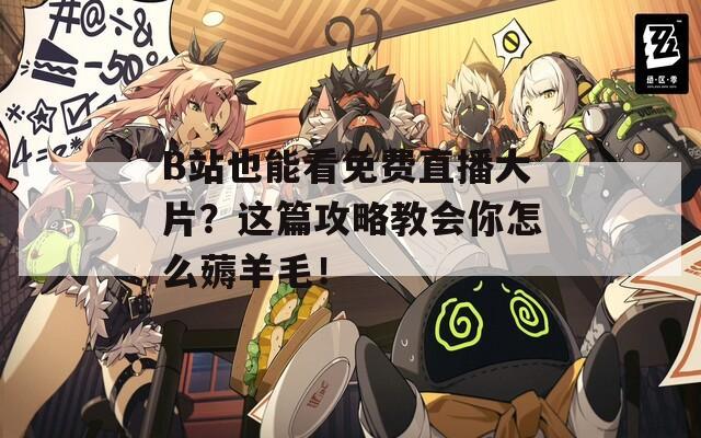 B站也能看免費(fèi)直播大片？這篇攻略教會你怎么薅羊毛！