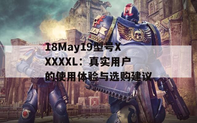 18May19型號(hào)XXXXXL：真實(shí)用戶的使用體驗(yàn)與選購(gòu)建議
