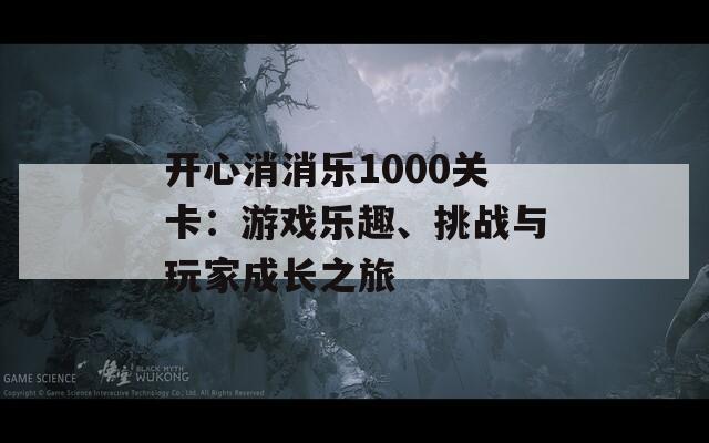 開心消消樂1000關(guān)卡：游戲樂趣、挑戰(zhàn)與玩家成長(zhǎng)之旅