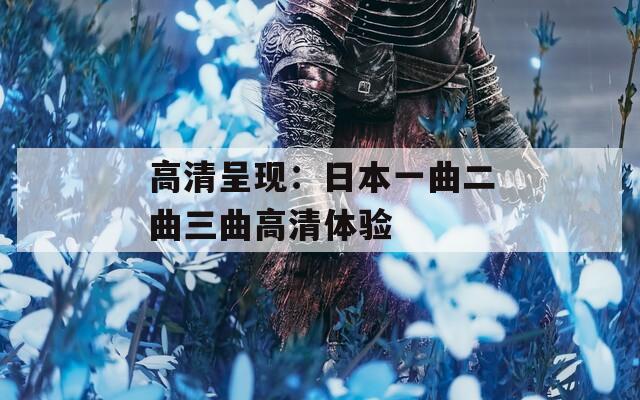 高清呈現(xiàn)：日本一曲二曲三曲高清體驗(yàn)