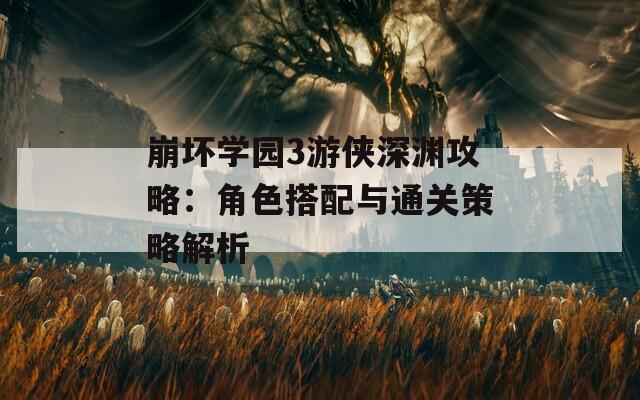 崩壞學(xué)園3游俠深淵攻略：角色搭配與通關(guān)策略解析