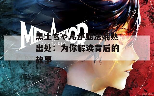 黑土ちゃんが腿法嫻熟出處：為你解讀背后的故事