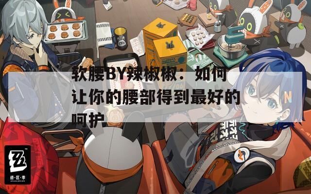 軟腰BY辣椒椒：如何讓你的腰部得到最好的呵護(hù)