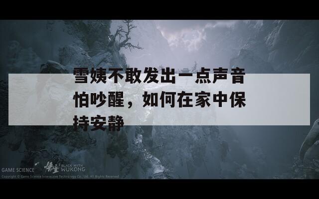 雪姨不敢發(fā)出一點(diǎn)聲音怕吵醒，如何在家中保持安靜