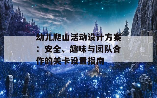 幼兒爬山活動設計方案：安全、趣味與團隊合作的關卡設置指南