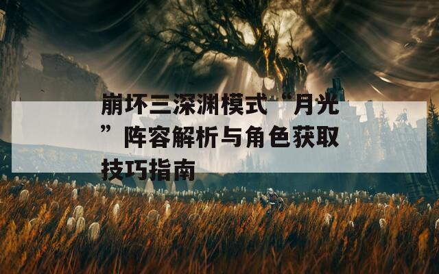 崩壞三深淵模式“月光”陣容解析與角色獲取技巧指南