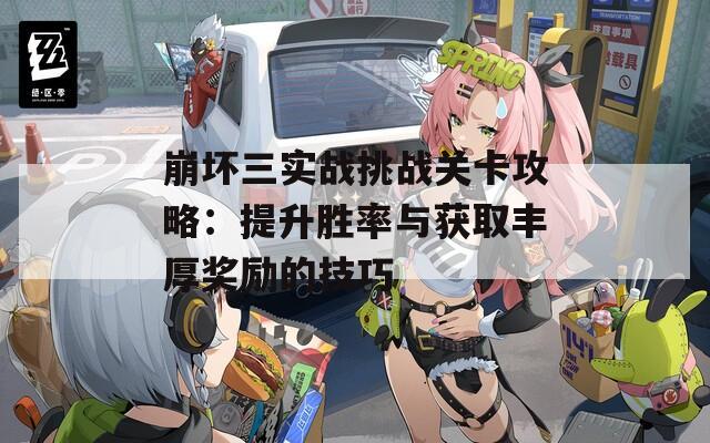 崩壞三實戰(zhàn)挑戰(zhàn)關(guān)卡攻略：提升勝率與獲取豐厚獎勵的技巧
