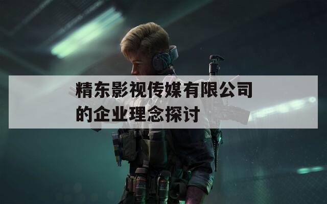 精東影視傳媒有限公司的企業(yè)理念探討