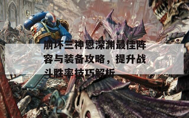 崩壞三神恩深淵最佳陣容與裝備攻略，提升戰(zhàn)斗勝率技巧解析