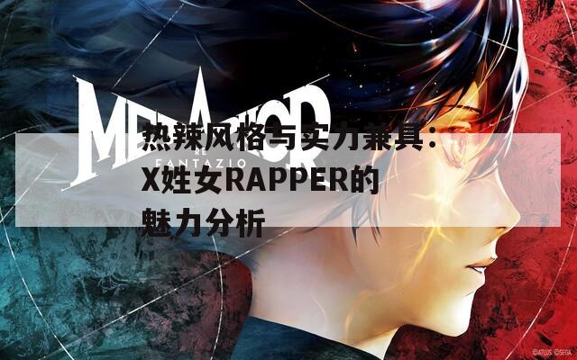 熱辣風(fēng)格與實(shí)力兼具：X姓女RAPPER的魅力分析