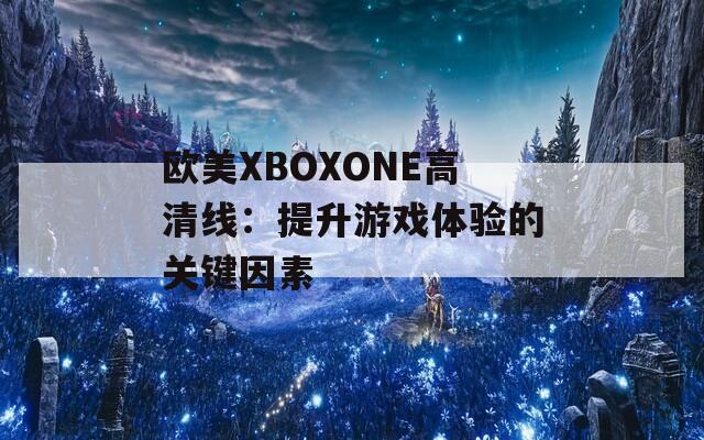歐美XBOXONE高清線：提升游戲體驗的關鍵因素