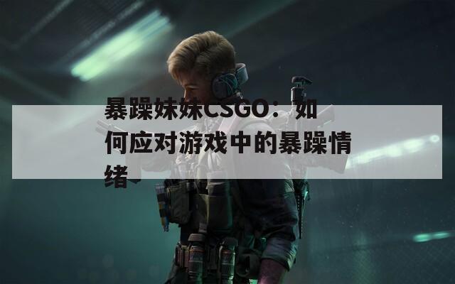 暴躁妹妹CSGO：如何應(yīng)對游戲中的暴躁情緒