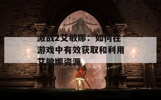 激戰(zhàn)2艾敏娜：如何在游戲中有效獲取和利用艾敏娜資源