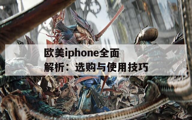 歐美iphone全面解析：選購與使用技巧