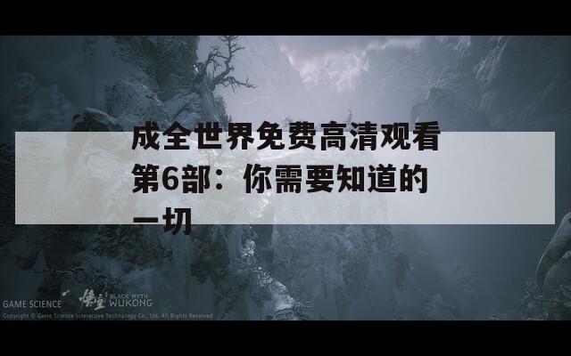 成全世界免費(fèi)高清觀看第6部：你需要知道的一切