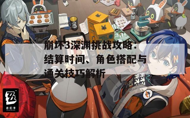 崩壞3深淵挑戰(zhàn)攻略：結(jié)算時(shí)間、角色搭配與通關(guān)技巧解析