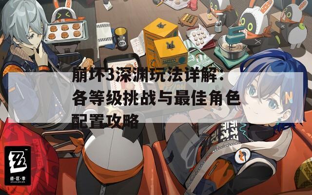 崩壞3深淵玩法詳解：各等級(jí)挑戰(zhàn)與最佳角色配置攻略