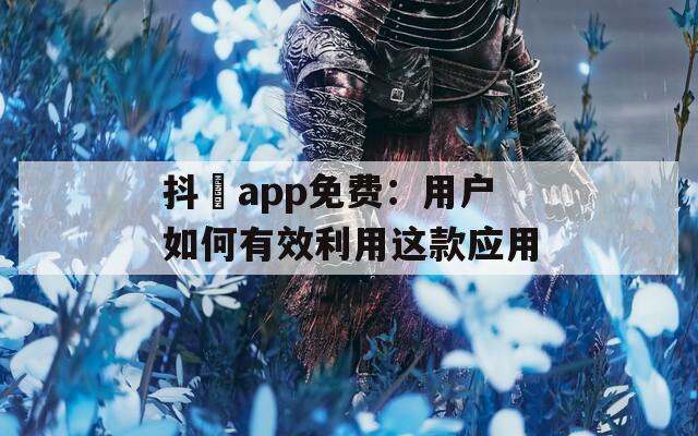 抖抈app免費(fèi)：用戶如何有效利用這款應(yīng)用