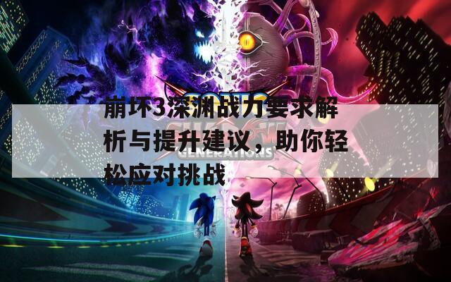 崩壞3深淵戰(zhàn)力要求解析與提升建議，助你輕松應(yīng)對(duì)挑戰(zhàn)