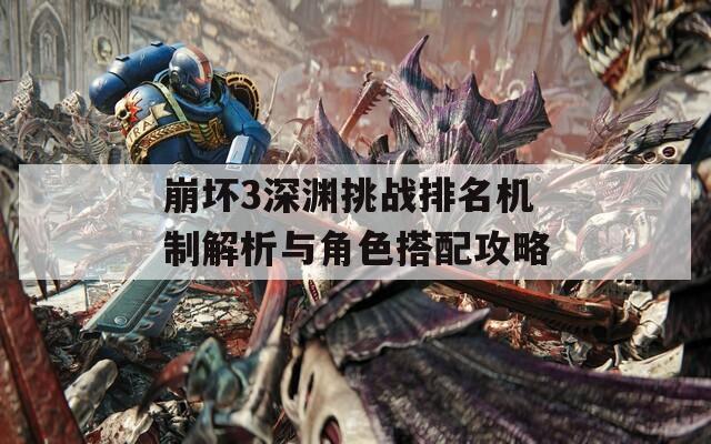 崩壞3深淵挑戰(zhàn)排名機(jī)制解析與角色搭配攻略