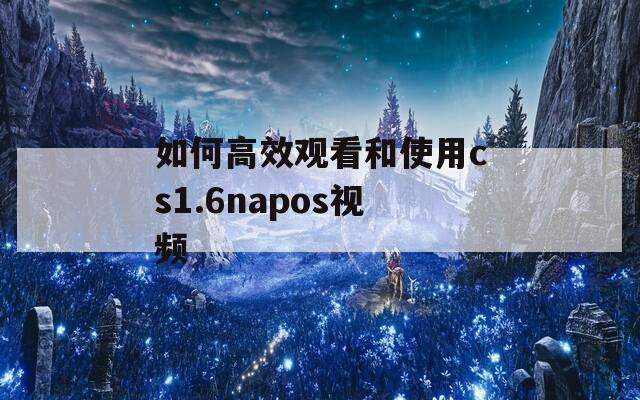 如何高效觀看和使用cs1.6napos視頻