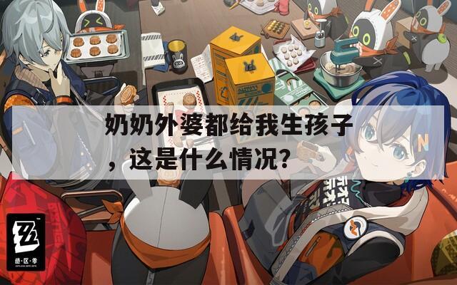 奶奶外婆都給我生孩子，這是什么情況？