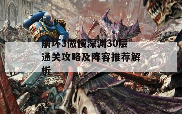 崩壞3傲慢深淵30層通關攻略及陣容推薦解析