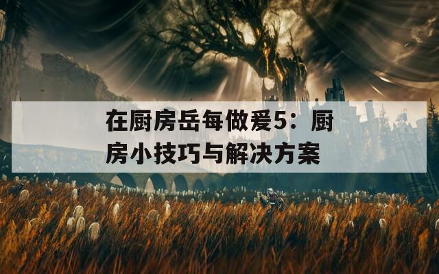 在廚房岳每做爰5：廚房小技巧與解決方案